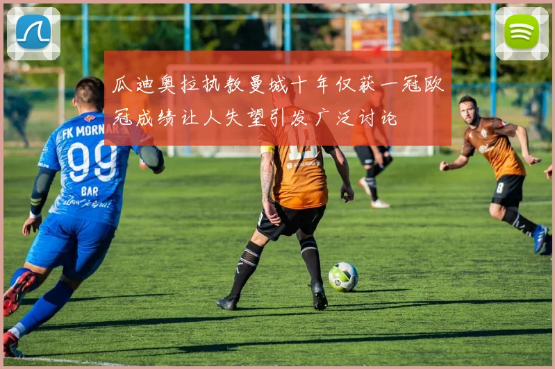 瓜迪奥拉执教曼城十年仅获一冠欧冠成绩让人失望引发广泛讨论