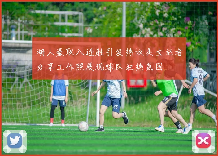 湖人豪取八连胜引发热议美女记者分享工作照展现球队狂热氛围