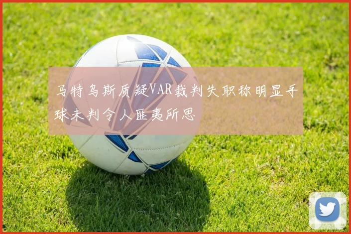 马特乌斯质疑VAR裁判失职称明显手球未判令人匪夷所思