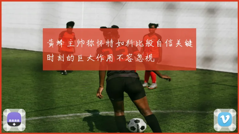 黄蜂主帅称怀特如科比般自信关键时刻的巨大作用不容忽视