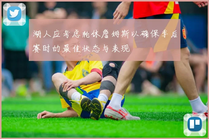湖人应考虑轮休詹姆斯以确保季后赛时的最佳状态与表现