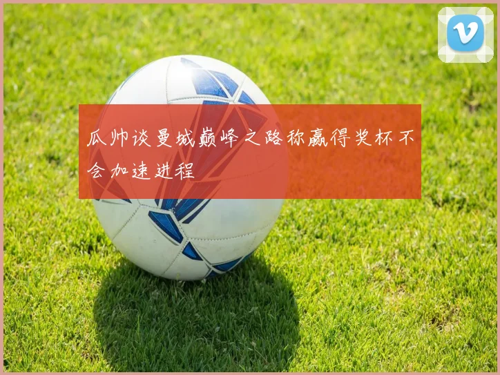 瓜帅谈曼城巅峰之路称赢得奖杯不会加速进程