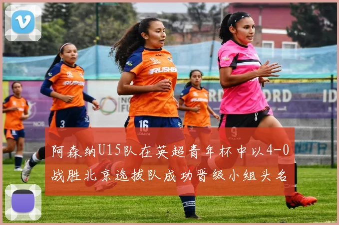 阿森纳U15队在英超青年杯中以4-0战胜北京选拔队成功晋级小组头名