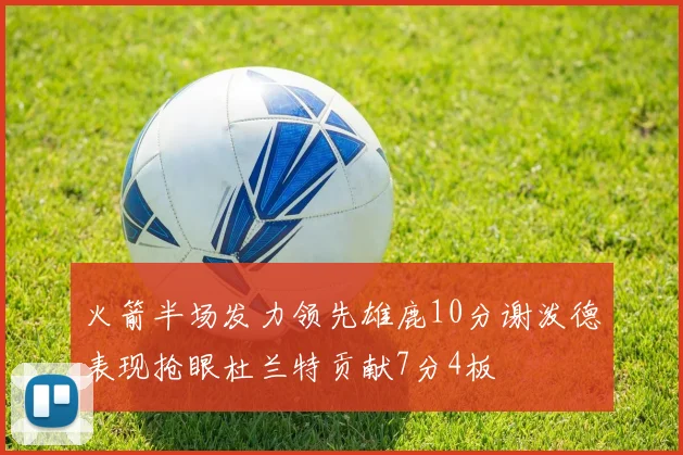 火箭半场发力领先雄鹿10分谢泼德表现抢眼杜兰特贡献7分4板