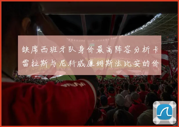 缺席西班牙队身价最高阵容分析卡雷拉斯与尼科威廉姆斯法比安的价值探讨