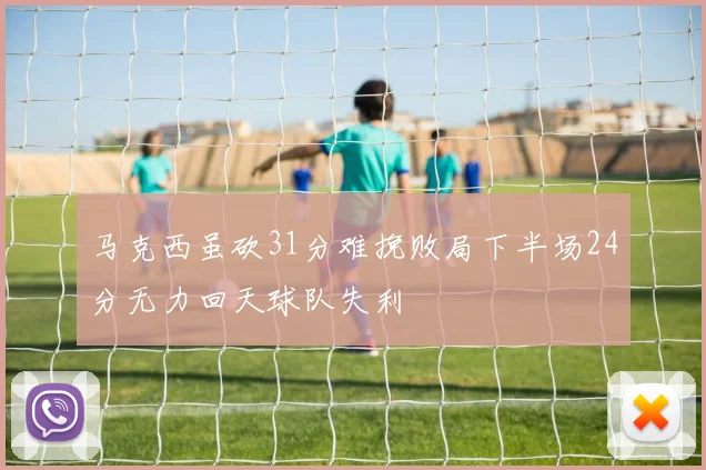 马克西虽砍31分难挽败局下半场24分无力回天球队失利