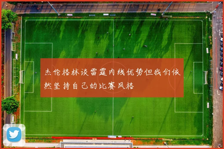 杰伦格林谈雷霆内线优势但我们依然坚持自己的比赛风格