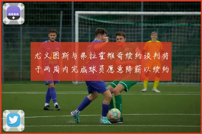 尤文图斯与弗拉霍维奇续约谈判将于两周内完成球员愿意降薪以续约