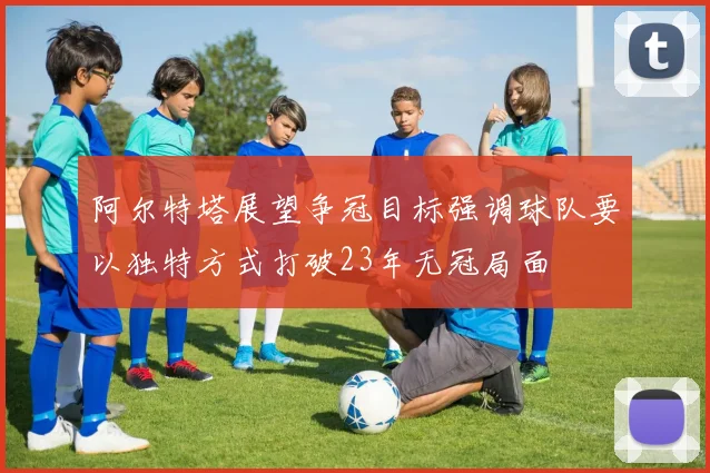 阿尔特塔展望争冠目标强调球队要以独特方式打破23年无冠局面