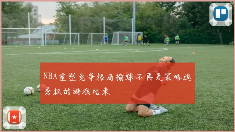 NBA重塑竞争格局输球不再是策略选秀权的游戏结束