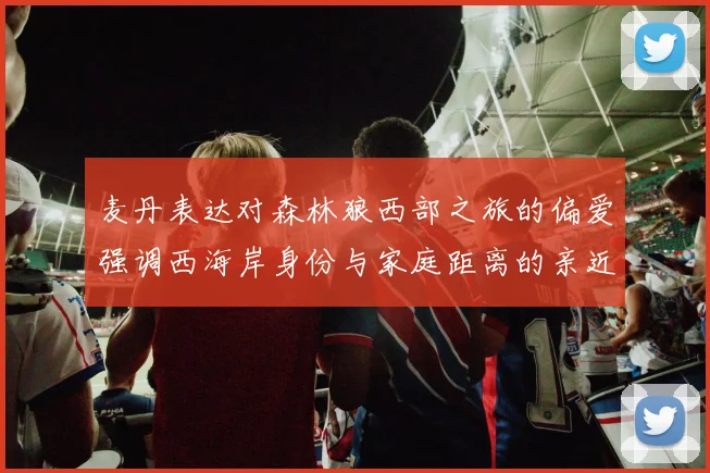 麦丹表达对森林狼西部之旅的偏爱强调西海岸身份与家庭距离的亲近感
