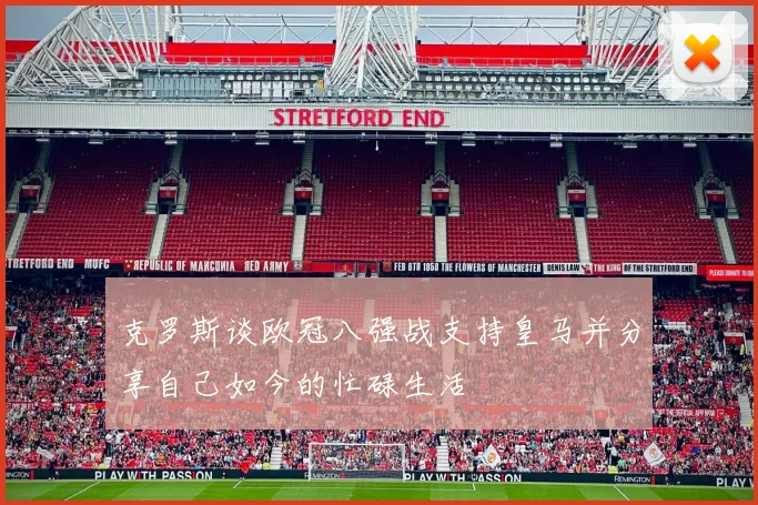 克罗斯谈欧冠八强战支持皇马并分享自己如今的忙碌生活