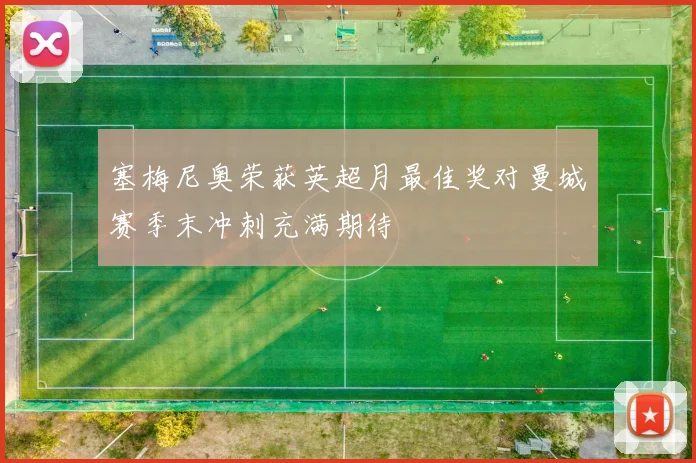 塞梅尼奥荣获英超月最佳奖对曼城赛季末冲刺充满期待