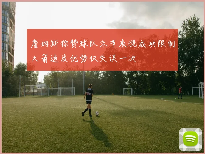詹姆斯称赞球队末节表现成功限制火箭速度优势仅失误一次
