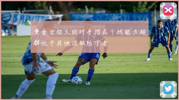 费舍尔称文班对手招式干扰能力超群优于其他顶级防守者