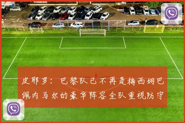 皮耶罗：巴黎队已不再是梅西姆巴佩内马尔的豪华阵容全队重视防守