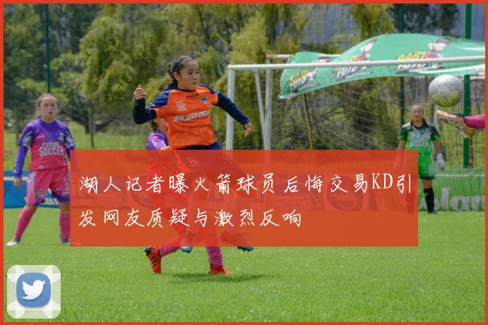 湖人记者曝火箭球员后悔交易KD引发网友质疑与激烈反响