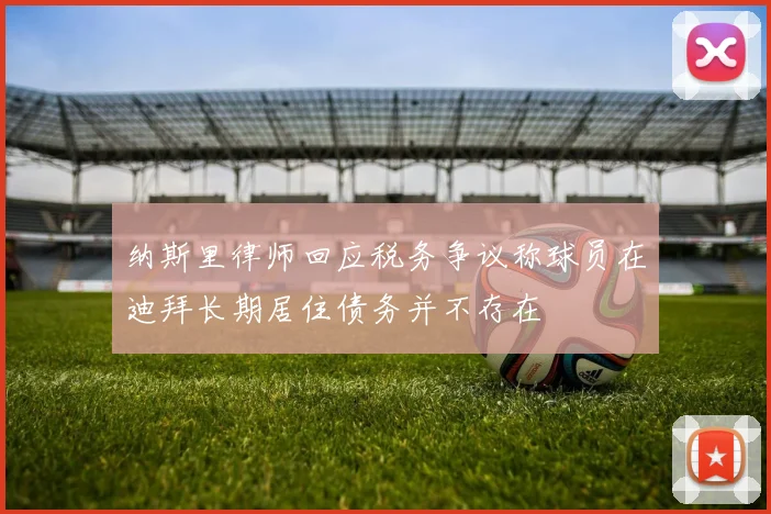 纳斯里律师回应税务争议称球员在迪拜长期居住债务并不存在