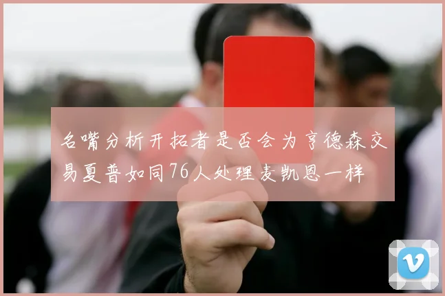 名嘴分析开拓者是否会为亨德森交易夏普如同76人处理麦凯恩一样